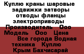 Куплю краны шаровые  задвижки затворы отводы фланцы электроприводы › Производитель ­ Ооо › Модель ­ Ооо › Цена ­ 2 000 - Все города Водная техника » Куплю   . Крым,Бахчисарай